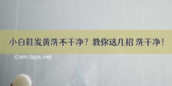 小白鞋发黄洗不干净？教你这几招 洗干净！