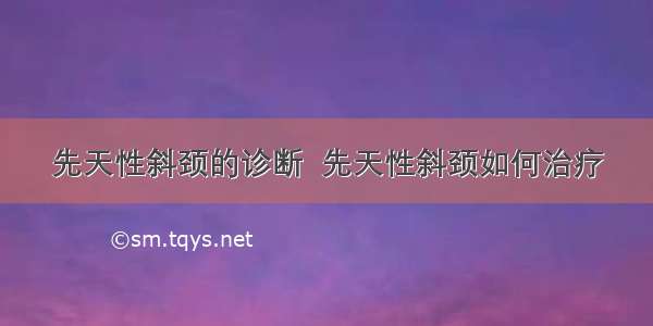 先天性斜颈的诊断  先天性斜颈如何治疗