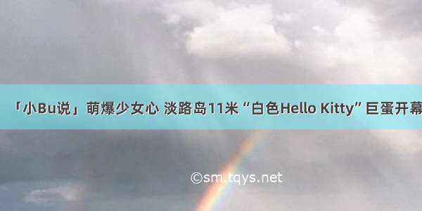 「小Bu说」萌爆少女心 淡路岛11米“白色Hello Kitty”巨蛋开幕