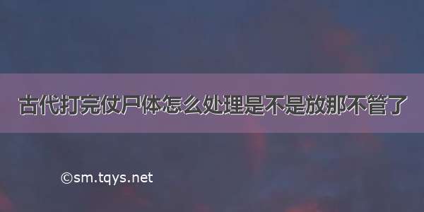 古代打完仗尸体怎么处理是不是放那不管了