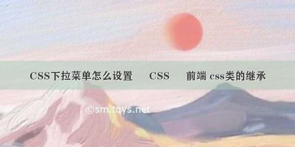 CSS下拉菜单怎么设置 – CSS – 前端 css类的继承