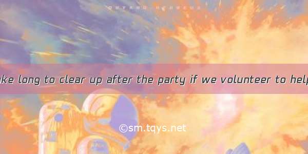 — It shouldn’t take long to clear up after the party if we volunteer to help.— That’s righ