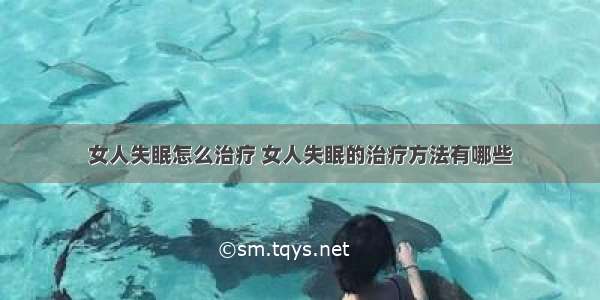 女人失眠怎么治疗 女人失眠的治疗方法有哪些