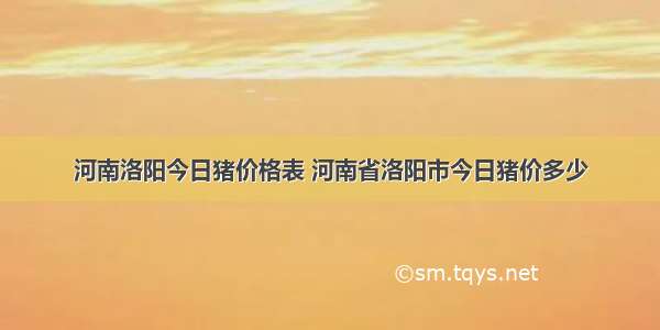 河南洛阳今日猪价格表 河南省洛阳市今日猪价多少