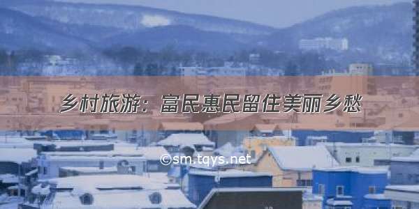 乡村旅游：富民惠民留住美丽乡愁