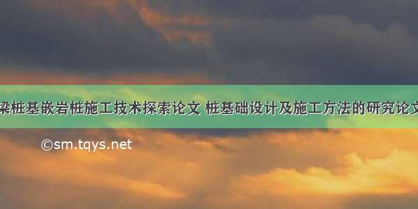 公路桥梁桩基嵌岩桩施工技术探索论文 桩基础设计及施工方法的研究论文(五篇)