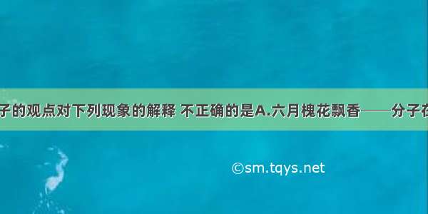 单选题用分子的观点对下列现象的解释 不正确的是A.六月槐花飘香──分子在不断地运动