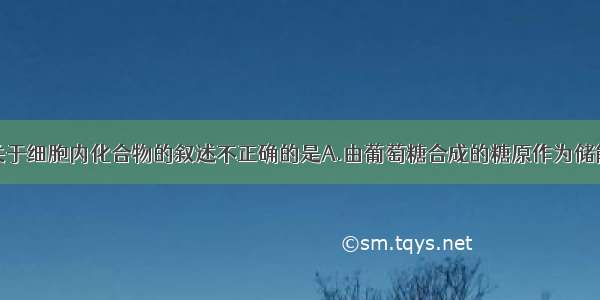 单选题下列关于细胞内化合物的叙述不正确的是A.由葡萄糖合成的糖原作为储能物质存在与