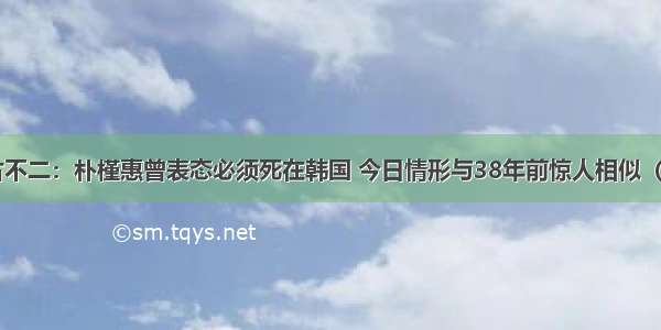 自古不二：朴槿惠曾表态必须死在韩国 今日情形与38年前惊人相似（7.3）