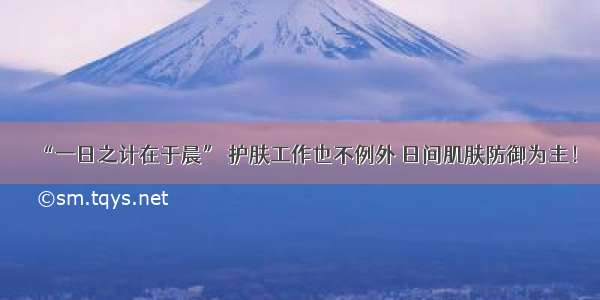 “一日之计在于晨” 护肤工作也不例外 日间肌肤防御为主！