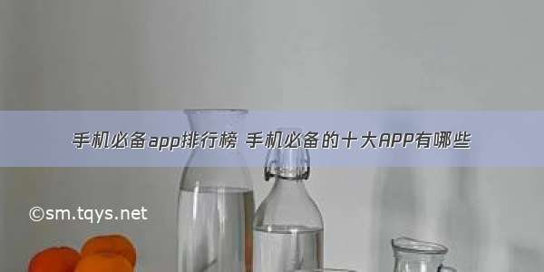 手机必备app排行榜 手机必备的十大APP有哪些