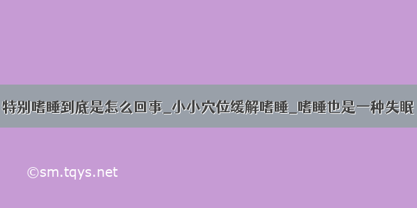 特别嗜睡到底是怎么回事_小小穴位缓解嗜睡_嗜睡也是一种失眠