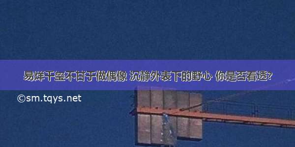 易烊千玺不甘于做偶像 沉静外表下的野心 你是否看透？