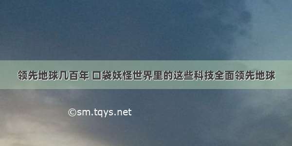 领先地球几百年 口袋妖怪世界里的这些科技全面领先地球