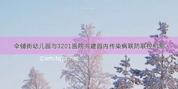 伞铺街幼儿园与3201医院共建园内传染病联防联控机制