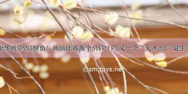 全华班OMG憾负！两场比赛两个MVP LPL又一个“天才ad”诞生！