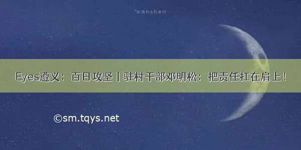 Eyes遵义：百日攻坚丨驻村干部邓明松：把责任扛在肩上！