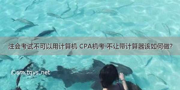 注会考试不可以用计算机 CPA机考 不让带计算器该如何做？