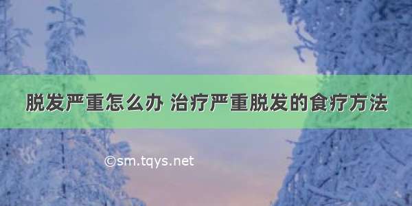 脱发严重怎么办 治疗严重脱发的食疗方法