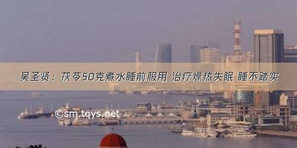 吴圣贤：茯苓50克煮水睡前服用 治疗燥热失眠 睡不踏实