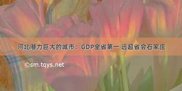 河北潜力巨大的城市：GDP全省第一 远超省会石家庄