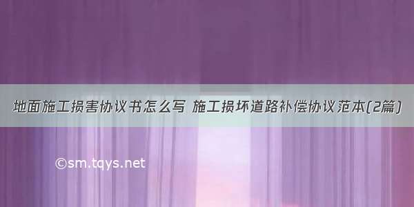 地面施工损害协议书怎么写 施工损坏道路补偿协议范本(2篇)