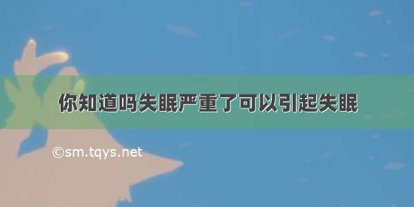 你知道吗失眠严重了可以引起失眠