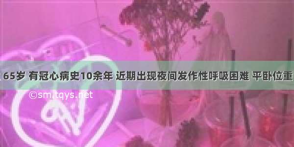 病人男性 65岁 有冠心病史10余年 近期出现夜间发作性呼吸困难 平卧位重 坐起后减