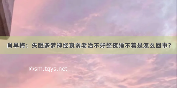 肖早梅：失眠多梦神经衰弱老治不好整夜睡不着是怎么回事？