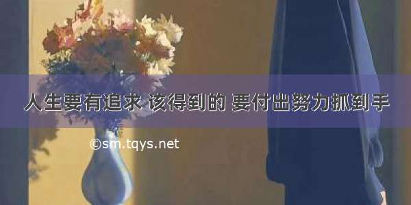 人生要有追求 该得到的 要付出努力抓到手