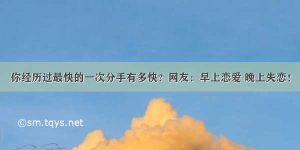 你经历过最快的一次分手有多快？网友：早上恋爱 晚上失恋！