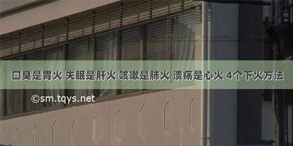 口臭是胃火 失眠是肝火 咳嗽是肺火 溃疡是心火 4个下火方法