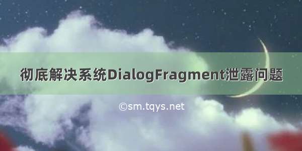 彻底解决系统DialogFragment泄露问题