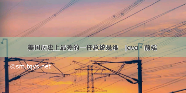 美国历史上最差的一任总统是谁 – java – 前端