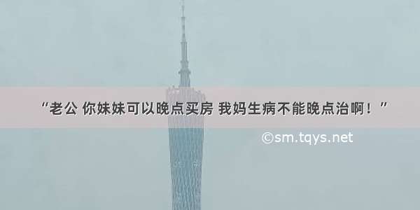 “老公 你妹妹可以晚点买房 我妈生病不能晚点治啊！”