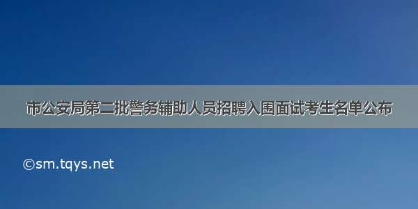 市公安局第二批警务辅助人员招聘入围面试考生名单公布