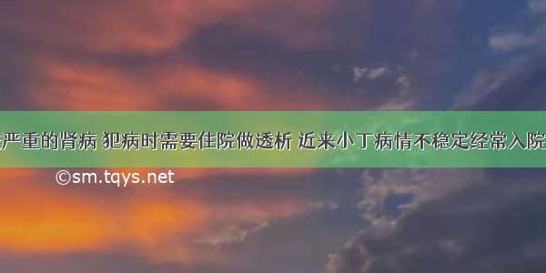 小丁患有较严重的肾病 犯病时需要住院做透析 近来小丁病情不稳定经常入院治疗。小丁