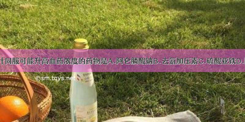 与葡萄柚汁同服可能升高血药浓度的药物是A.阿仑膦酸钠B.去氨加压素C.硫酸亚铁D.阿莫西