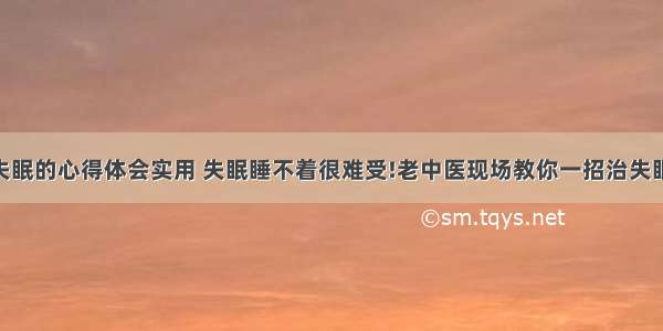 中医治失眠的心得体会实用 失眠睡不着很难受!老中医现场教你一招治失眠!(七篇)