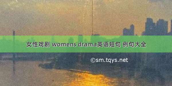 女性戏剧 womens drama英语短句 例句大全