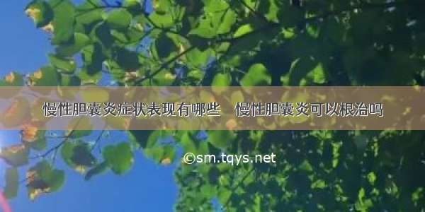 慢性胆囊炎症状表现有哪些    慢性胆囊炎可以根治吗