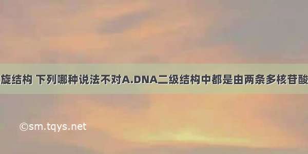 有关DNA双螺旋结构 下列哪种说法不对A.DNA二级结构中都是由两条多核苷酸链组成B.DNA