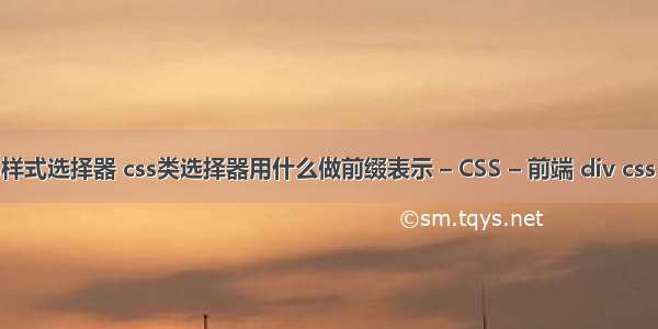js调用css样式选择器 css类选择器用什么做前缀表示 – CSS – 前端 div css position