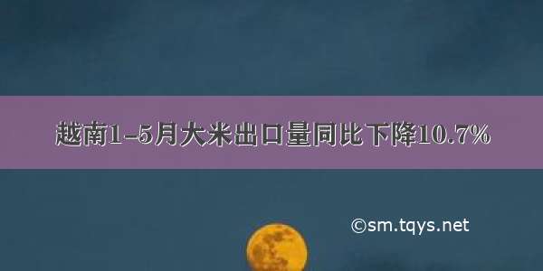 越南1-5月大米出口量同比下降10.7%