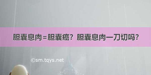 胆囊息肉=胆囊癌？胆囊息肉一刀切吗？