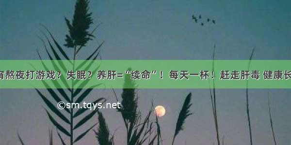 通宵熬夜打游戏？失眠？养肝=“续命”！每天一杯！赶走肝毒 健康长寿！