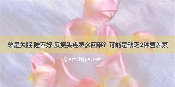 总是失眠 睡不好 反复头疼怎么回事？可能是缺乏2种营养素