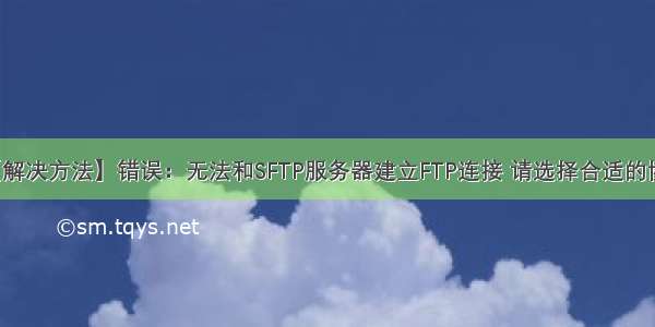 【解决方法】错误：无法和SFTP服务器建立FTP连接 请选择合适的协议