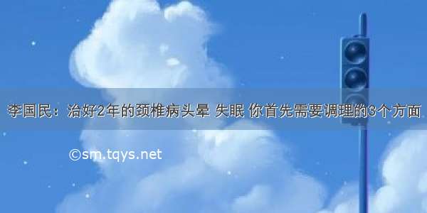 李国民：治好2年的颈椎病头晕 失眠 你首先需要调理的3个方面