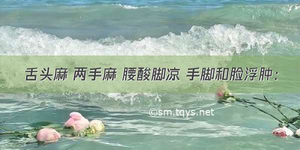 舌头麻 两手麻 腰酸脚凉 手脚和脸浮肿：